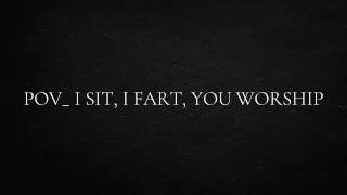 POV_ I sit, I fart, you worship