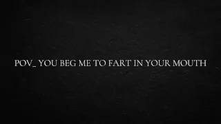 POV_ you beg me to fart in your mouth
